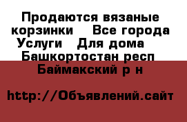 Продаются вязаные корзинки  - Все города Услуги » Для дома   . Башкортостан респ.,Баймакский р-н